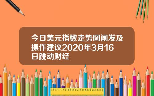 今日美元指数走势图阐发及操作建议2020年3月16日跳动财经