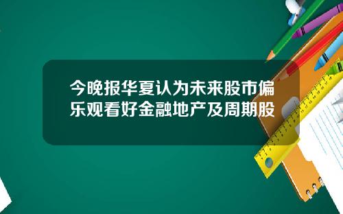 今晚报华夏认为未来股市偏乐观看好金融地产及周期股