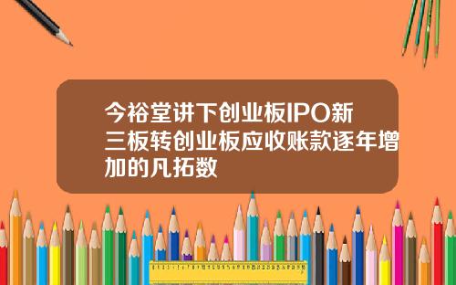 今裕堂讲下创业板IPO新三板转创业板应收账款逐年增加的凡拓数