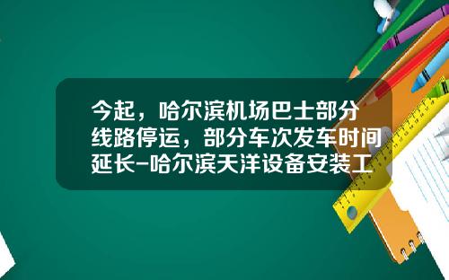 今起，哈尔滨机场巴士部分线路停运，部分车次发车时间延长-哈尔滨天洋设备安装工程有限公司.