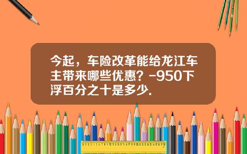 今起，车险改革能给龙江车主带来哪些优惠？-950下浮百分之十是多少.
