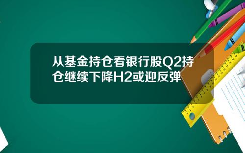 从基金持仓看银行股Q2持仓继续下降H2或迎反弹