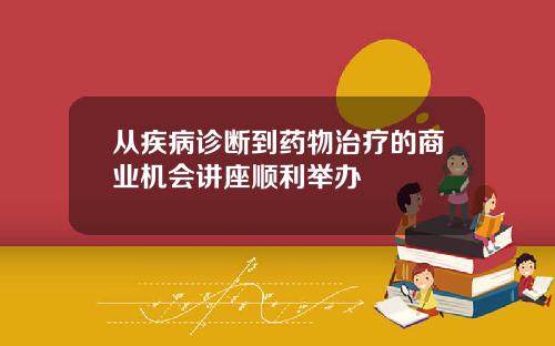 从疾病诊断到药物治疗的商业机会讲座顺利举办