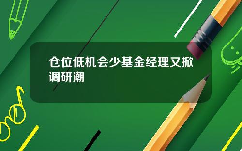 仓位低机会少基金经理又掀调研潮