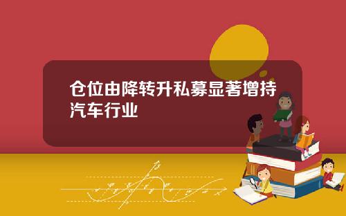 仓位由降转升私募显著增持汽车行业