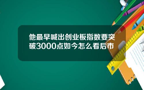 他最早喊出创业板指数要突破3000点如今怎么看后市