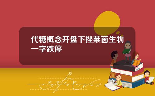 代糖概念开盘下挫莱茵生物一字跌停