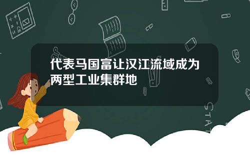 代表马国富让汉江流域成为两型工业集群地