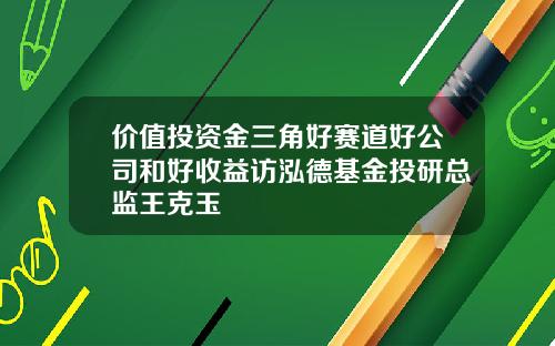 价值投资金三角好赛道好公司和好收益访泓德基金投研总监王克玉