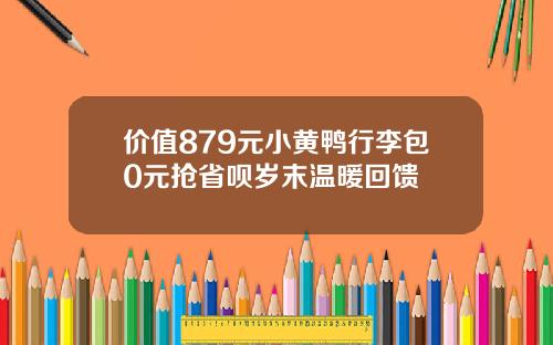价值879元小黄鸭行李包0元抢省呗岁末温暖回馈