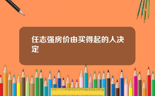任志强房价由买得起的人决定