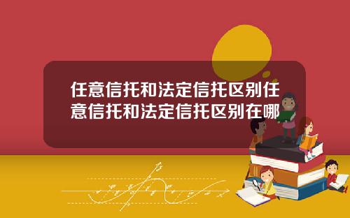 任意信托和法定信托区别任意信托和法定信托区别在哪