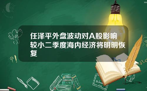 任泽平外盘波动对A股影响较小二季度海内经济将明明恢复