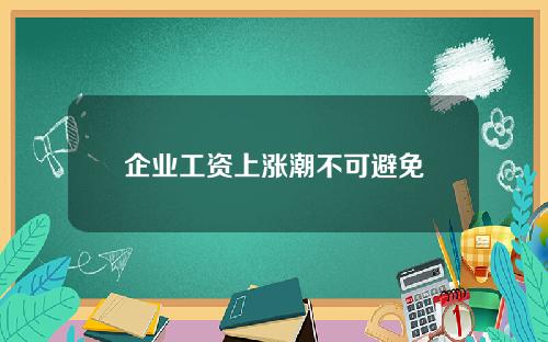 企业工资上涨潮不可避免