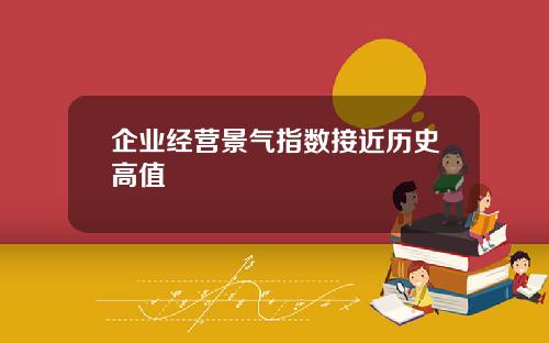 企业经营景气指数接近历史高值