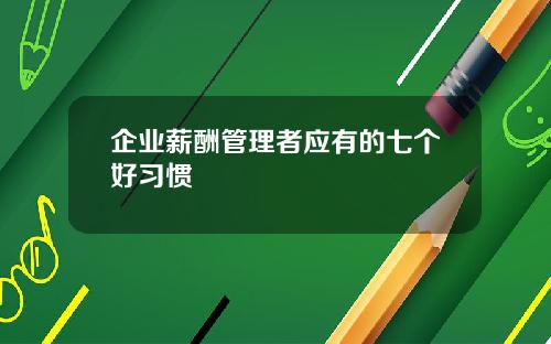 企业薪酬管理者应有的七个好习惯