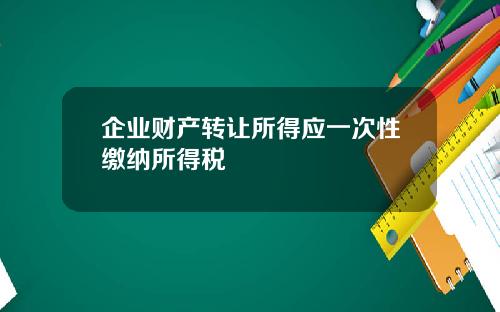 企业财产转让所得应一次性缴纳所得税