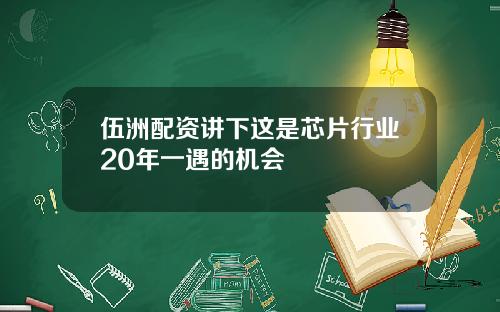 伍洲配资讲下这是芯片行业20年一遇的机会