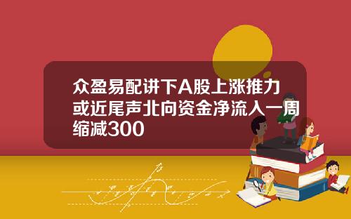 众盈易配讲下A股上涨推力或近尾声北向资金净流入一周缩减300