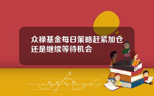 众禄基金每日策略赶紧加仓还是继续等待机会