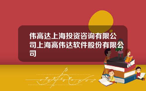 伟高达上海投资咨询有限公司上海高伟达软件股份有限公司