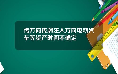 传万向钱潮注入万向电动汽车等资产时间不确定