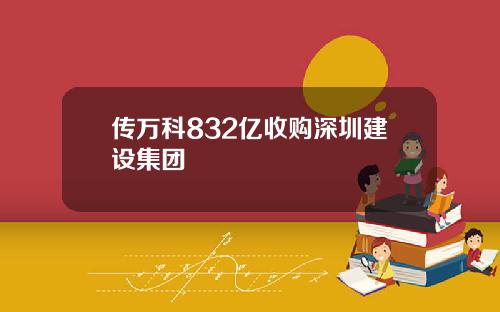 传万科832亿收购深圳建设集团