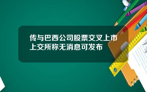传与巴西公司股票交叉上市上交所称无消息可发布