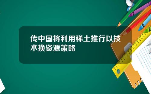 传中国将利用稀土推行以技术换资源策略