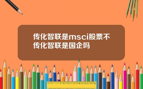 传化智联是msci股票不传化智联是国企吗