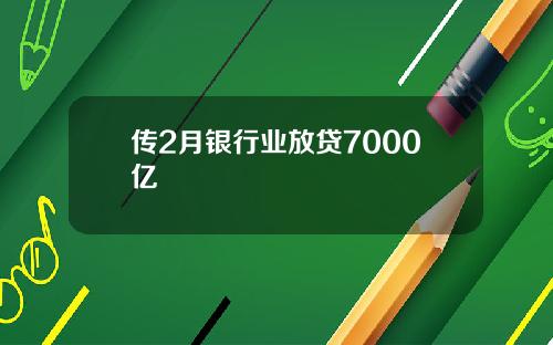 传2月银行业放贷7000亿