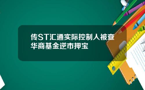 传ST汇通实际控制人被查华商基金逆市押宝