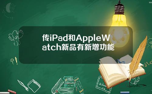 传iPad和AppleWatch新品有新增功能