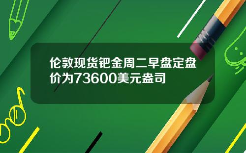 伦敦现货钯金周二早盘定盘价为73600美元盎司