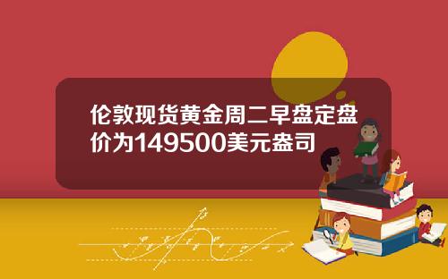 伦敦现货黄金周二早盘定盘价为149500美元盎司