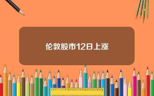 伦敦股市12日上涨