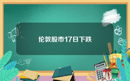 伦敦股市17日下跌