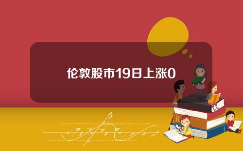 伦敦股市19日上涨0
