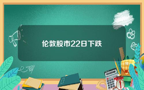 伦敦股市22日下跌