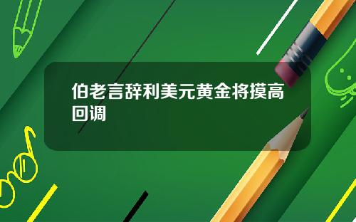 伯老言辞利美元黄金将摸高回调