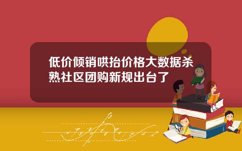 低价倾销哄抬价格大数据杀熟社区团购新规出台了