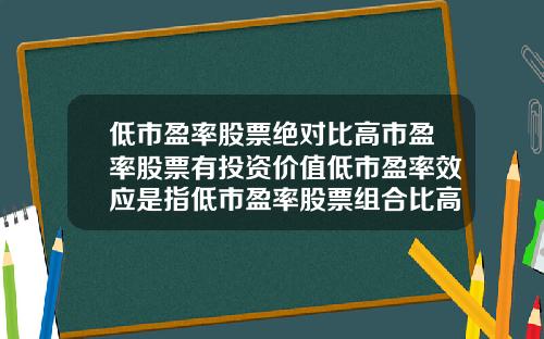 低市盈率股票绝对比高市盈率股票有投资价值低市盈率效应是指低市盈率股票组合比高市盈率