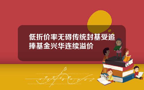 低折价率无碍传统封基受追捧基金兴华连续溢价