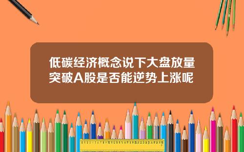 低碳经济概念说下大盘放量突破A股是否能逆势上涨呢