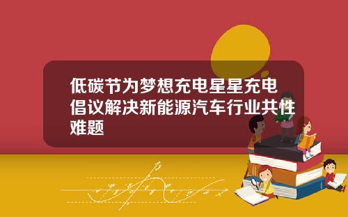 低碳节为梦想充电星星充电倡议解决新能源汽车行业共性难题