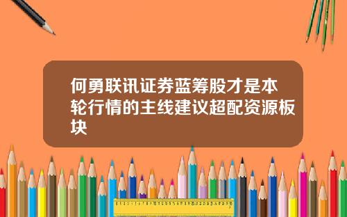 何勇联讯证券蓝筹股才是本轮行情的主线建议超配资源板块
