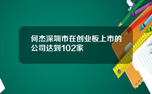 何杰深圳市在创业板上市的公司达到102家