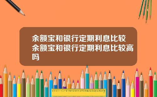 余额宝和银行定期利息比较余额宝和银行定期利息比较高吗