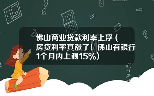 佛山商业贷款利率上浮 (房贷利率真涨了！佛山有银行1个月内上调15%)