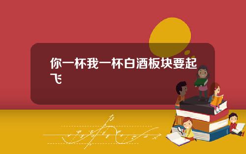 你一杯我一杯白酒板块要起飞